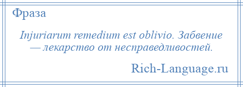 
    Injuriarum remedium est oblivio. Забвение — лекарство от несправедливостей.