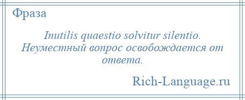 
    Inutilis quaestio solvitur silentio. Неуместный вопрос освобождается от ответа.