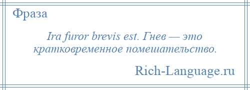 
    Ira furor brevis est. Гнев — это кратковременное помешательство.