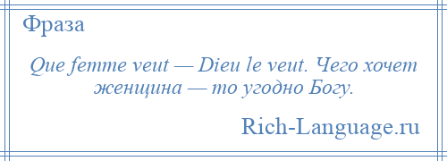 
    Que femme veut — Dieu le veut. Чего хочет женщина — то угодно Богу.