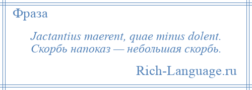 
    Jactantius maerent, quae minus dolent. Скорбь напоказ — небольшая скорбь.