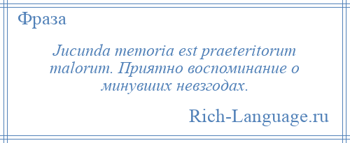 
    Jucunda memoria est praeteritorum malorum. Приятно воспоминание о минувших невзгодах.