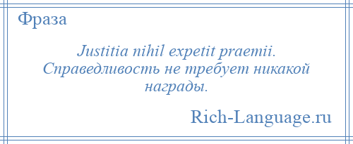 
    Justitia nihil expetit praemii. Справедливость не требует никакой награды.