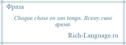 
    Chaque chose en son temps. Всему свое время.