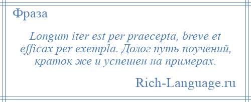 
    Longum iter est per praecepta, breve et efficax per exempla. Долог путь поучений, краток же и успешен на примерах.