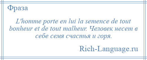 
    L'homme porte en lui la semence de tout bonheur et de tout malheur. Человек несет в себе семя счастья и горя.