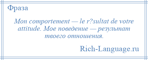 
    Mon comportement — le r?sultat de votre attitude. Мое поведение — результат твоего отношения.