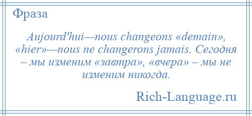 
    Aujourd'hui—nous changeons «demain», «hier»—nous ne changerons jamais. Сегодня – мы изменим «завтра», «вчера» – мы не изменим никогда.