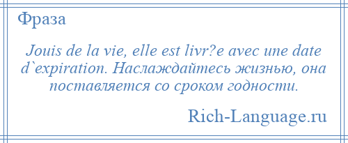 
    Jouis de la vie, elle est livr?e avec une date d`expiration. Наслаждайтесь жизнью, она поставляется со сроком годности.