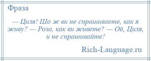 
    — Циля! Шо ж ви не спрашиваете, как я живу? — Роза, как ви живете? — Ой, Циля, и не спрашивайте!