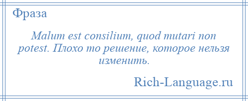 
    Malum est consilium, quod mutari non potest. Плохо то решение, которое нельзя изменить.