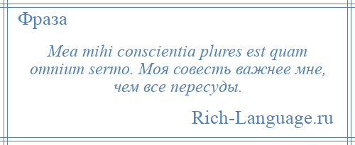 
    Mea mihi conscientia plures est quam omnium sermo. Моя совесть важнее мне, чем все пересуды.