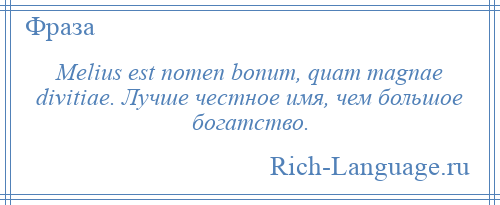 
    Melius est nomen bonum, quam magnae divitiae. Лучше честное имя, чем большое богатство.