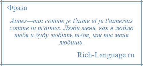 
    Aimes—moi comme je t'aime et je t'aimerais comme tu m'aimes. Люби меня, как я люблю тебя и буду любить тебя, как ты меня любишь.