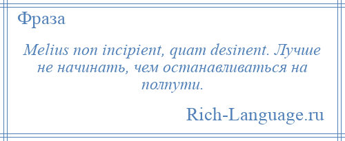 
    Melius non incipient, quam desinent. Лучше не начинать, чем останавливаться на полпути.