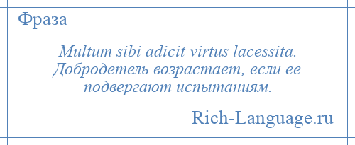 
    Multum sibi adicit virtus lacessita. Добродетель возрастает, если ее подвергают испытаниям.