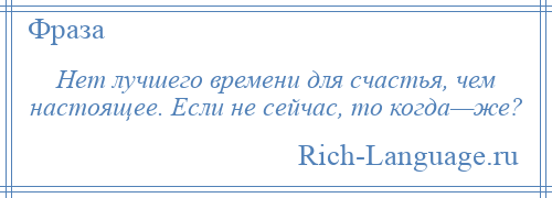 
    Нет лучшего времени для счастья, чем настоящее. Если не сейчас, то когда—же?