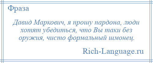 
    Давид Маркович, я прошу пардона, люди хотят убедиться, что Вы таки без оружия, чисто формальный шмонец.
