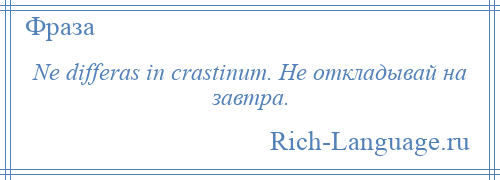 
    Ne differas in crastinum. Не откладывай на завтра.