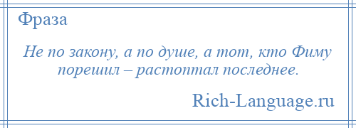 
    Не по закону, а по душе, а тот, кто Фиму порешил – растоптал последнее.