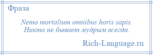 
    Nemo mortalium omnibus horis sapis. Никто не бывает мудрым всегда.