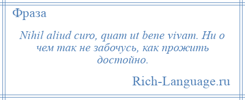 
    Nihil aliud curo, quam ut bene vivam. Ни о чем так не забочусь, как прожить достойно.