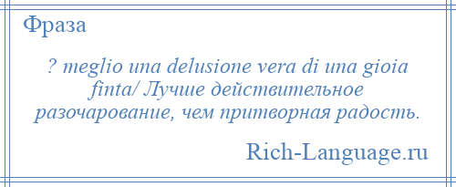 
    ? meglio una delusione vera di una gioia finta/ Лучше действительное разочарование, чем притворная радость.