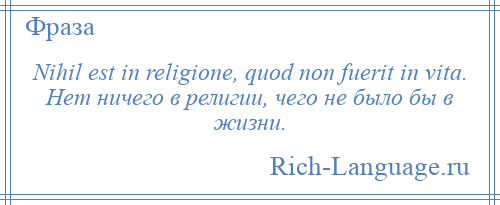 
    Nihil est in religione, quod non fuerit in vita. Нет ничего в религии, чего не было бы в жизни.