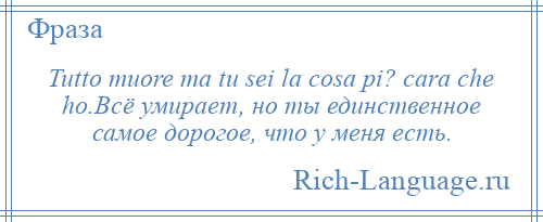 
    Tutto muore ma tu sei la cosa pi? cara che ho.Всё умирает, но ты единственное самое дорогое, что у меня есть.