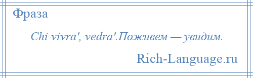 
    Chi vivra', vedra'.Поживем — увидим.