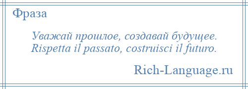 
    Уважай прошлое, создавай будущее. Rispetta il passato, costruisci il futuro.