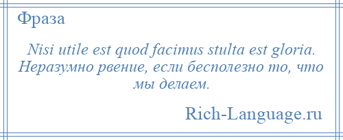 
    Nisi utile est quod facimus stulta est gloria. Неразумно рвение, если бесполезно то, что мы делаем.