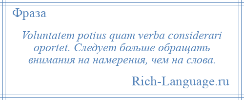 
    Voluntatem potius quam verba considerari oportet. Следует больше обращать внимания на намерения, чем на слова.