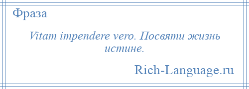 
    Vitam impendere vero. Посвяти жизнь истине.