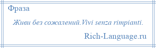 
    Живи без сожалений.Vivi senza rimpianti.