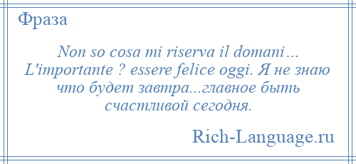 
    Non so cosa mi riserva il domani… L'importante ? essere felice oggi. Я не знаю что будет завтра...главное быть счастливой сегодня.