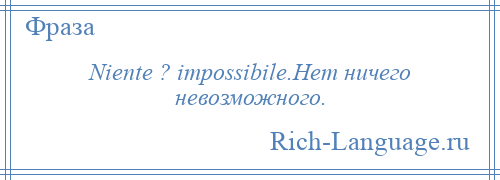 
    Niente ? impossibile.Нет ничего невозможного.