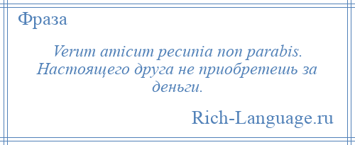 
    Verum amicum pecunia non parabis. Настоящего друга не приобретешь за деньги.