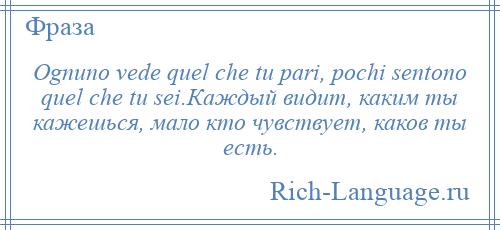 
    Ognuno vede quel che tu pari, pochi sentono quel che tu sei.Каждый видит, каким ты кажешься, мало кто чувствует, каков ты есть.