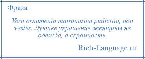 
    Vera ornamenta matronarum pudicitia, non vestes. Лучшее украшение женщины не одежда, а скромность.
