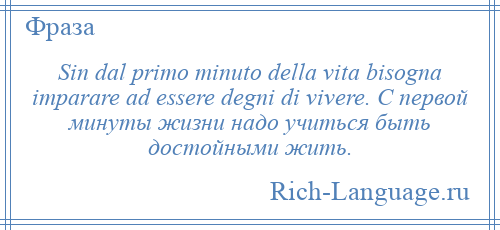 
    Sin dal primo minuto della vita bisogna imparare ad essere degni di vivere. С первой минуты жизни надо учиться быть достойными жить.