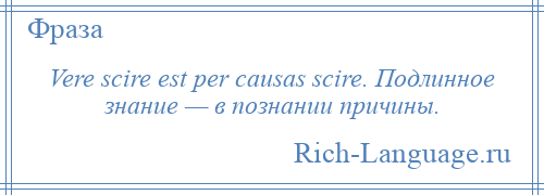 
    Vere scire est per causas scire. Подлинное знание — в познании причины.