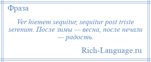 
    Ver hiemem sequitur, sequitur post triste serenum. После зимы — весна, после печали — радость.