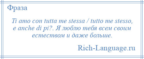 
    Ti amo con tutta me stessa / tutto me stesso, e anche di pi?. Я люблю тебя всем своим естеством и даже больше.