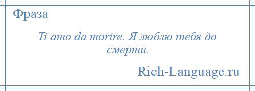 
    Ti amo da morire. Я люблю тебя до смерти.