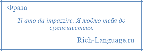 
    Ti amo da impazzire. Я люблю тебя до сумасшествия.