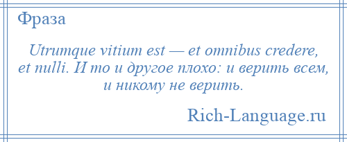 
    Utrumque vitium est — et omnibus credere, et nulli. И то и другое плохо: и верить всем, и никому не верить.