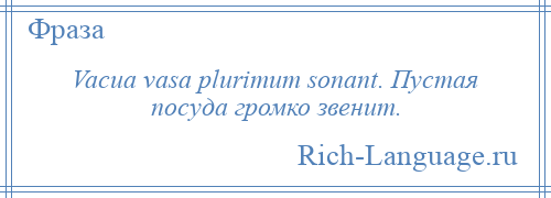 
    Vacua vasa plurimum sonant. Пустая посуда громко звенит.