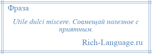 
    Utile dulci miscere. Совмещай полезное с приятным.