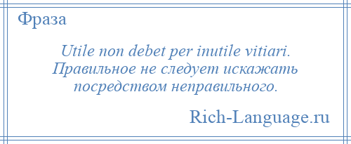 
    Utile non debet per inutile vitiari. Правильное не следует искажать посредством неправильного.